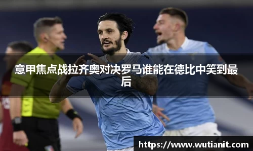 意甲焦点战拉齐奥对决罗马谁能在德比中笑到最后